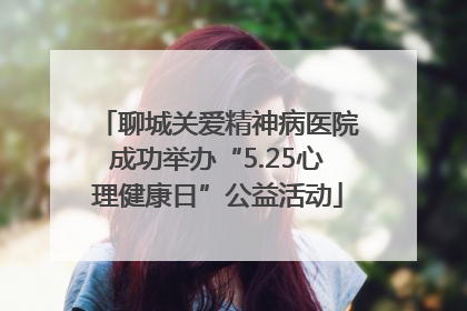 聊城关爱精神病医院成功举办“5.25心理健康日”公益活动