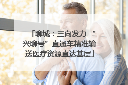 聊城：三向发力 “兴聊号”直通车精准输送医疗资源直达基层