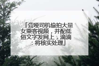 聋哑司机偷拍大量女乘客视频，并配低俗文字发网上，滴滴：将核实处理