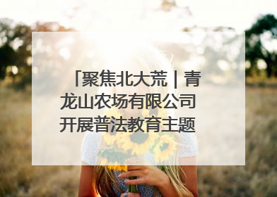 聚焦北大荒｜青龙山农场有限公司开展普法教育主题党日活动