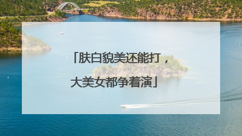 肤白貌美还能打，大美女都争着演
