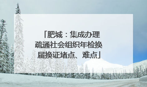 肥城：集成办理 疏通社会组织年检换届换证堵点、难点
