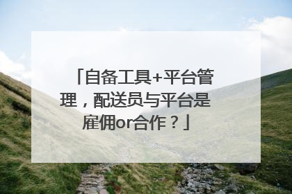 自备工具+平台管理，配送员与平台是雇佣or合作？