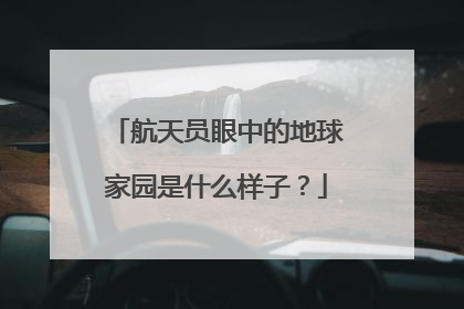 航天员眼中的地球家园是什么样子？