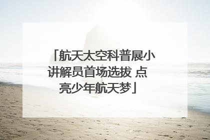 航天太空科普展小讲解员首场选拔 点亮少年航天梦