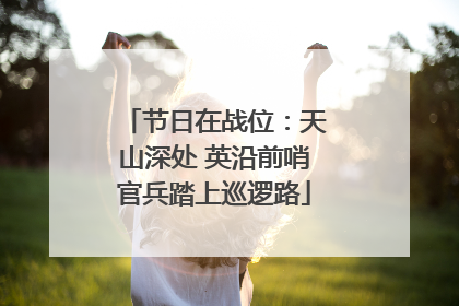 节日在战位：天山深处 英沿前哨官兵踏上巡逻路