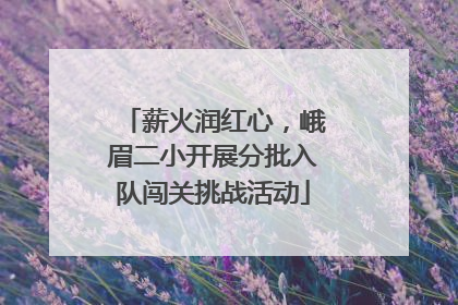 薪火润红心，峨眉二小开展分批入队闯关挑战活动