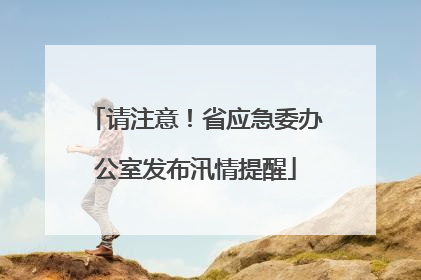 请注意！省应急委办公室发布汛情提醒