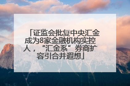 证监会批复中央汇金成为8家金融机构实控人，“汇金系”券商扩容引合并遐想