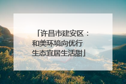 许昌市建安区：和美环境向优行 生态宜居生活甜