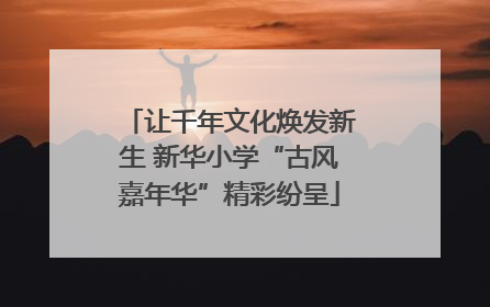让千年文化焕发新生 新华小学“古风嘉年华”精彩纷呈