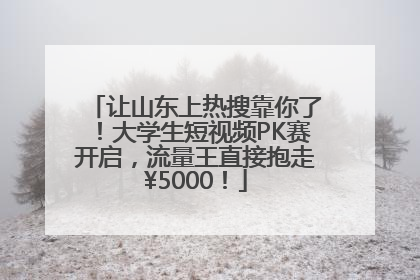让山东上热搜靠你了！大学生短视频PK赛开启，流量王直接抱走¥5000！