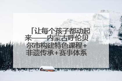 让每个孩子都动起来——内蒙古呼伦贝尔市构建特色课程+非遗传承+赛事体系校园体育生态链