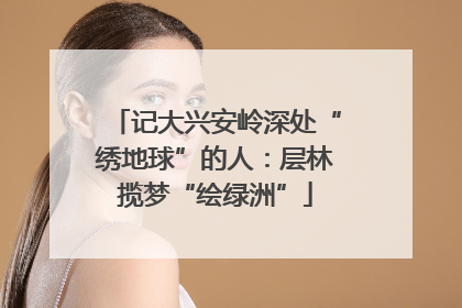 记大兴安岭深处“绣地球”的人：层林揽梦“绘绿洲”