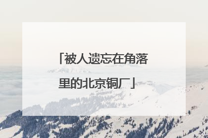 被人遗忘在角落里的北京铜厂