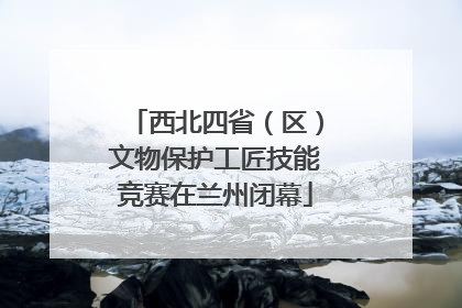 西北四省（区）文物保护工匠技能竞赛在兰州闭幕