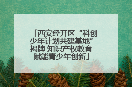 西安经开区“科创少年计划共建基地”揭牌 知识产权教育赋能青少年创新