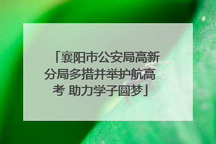 襄阳市公安局高新分局多措并举护航高考 助力学子圆梦