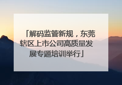 解码监管新规，东莞辖区上市公司高质量发展专题培训举行