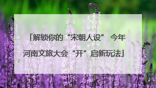 解锁你的“宋朝人设” 今年河南文旅大会“开”启新玩法