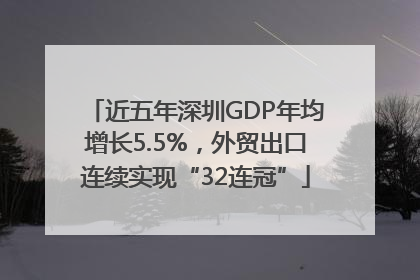 近五年深圳GDP年均增长5.5%，外贸出口连续实现“32连冠”