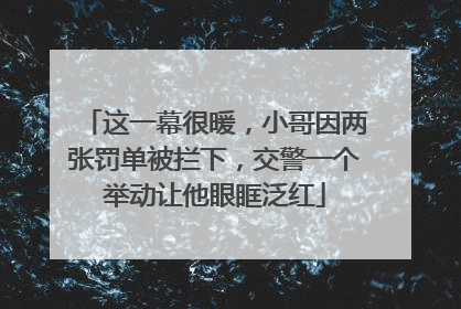 这一幕很暖，小哥因两张罚单被拦下，交警一个举动让他眼眶泛红