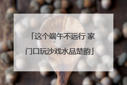 这个端午不远行 家门口玩沙戏水品楚韵