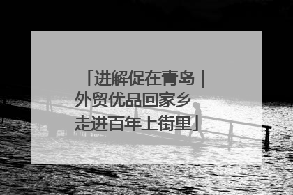 进解促在青岛｜外贸优品回家乡 走进百年上街里