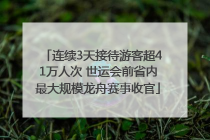 连续3天接待游客超41万人次 世运会前省内最大规模龙舟赛事收官