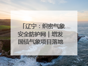 辽宁：织密气象安全防护网｜增发国债气象项目落地见效系列报道