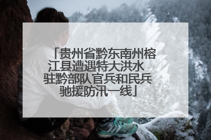 贵州省黔东南州榕江县遭遇特大洪水 驻黔部队官兵和民兵驰援防汛一线