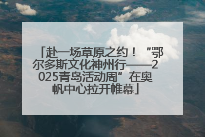 赴一场草原之约！“鄂尔多斯文化神州行——2025青岛活动周”在奥帆中心拉开帷幕