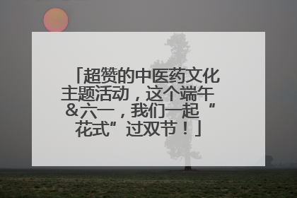 超赞的中医药文化主题活动，这个端午＆六一，我们一起“花式”过双节！