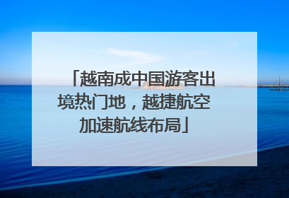 越南成中国游客出境热门地，越捷航空加速航线布局