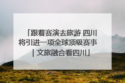 跟着赛演去旅游 四川将引进一项全球顶级赛事｜文旅融合看四川