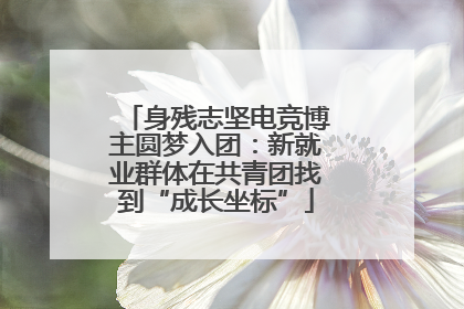 身残志坚电竞博主圆梦入团：新就业群体在共青团找到“成长坐标”