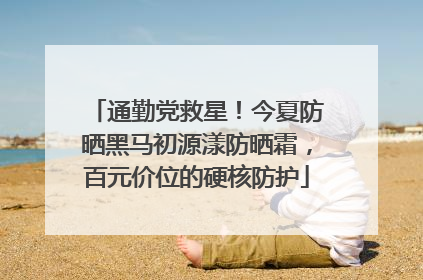 通勤党救星！今夏防晒黑马初源漾防晒霜，百元价位的硬核防护