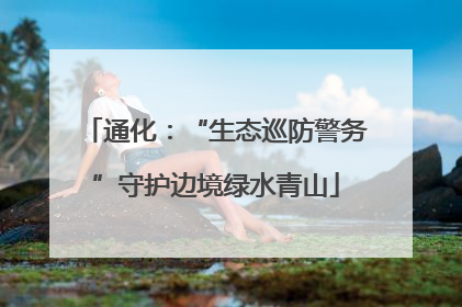 通化：“生态巡防警务”守护边境绿水青山