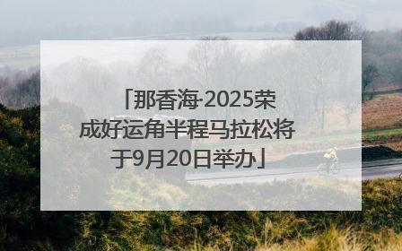 那香海·2025荣成好运角半程马拉松将于9月20日举办