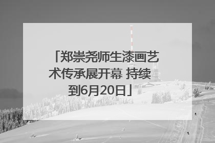 郑崇尧师生漆画艺术传承展开幕 持续到6月20日