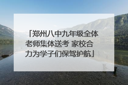 郑州八中九年级全体老师集体送考 家校合力为学子们保驾护航