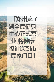 郑州龙子湖全民健身中心正式营业 将健康福祉送到市民家门口