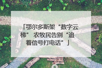 鄂尔多斯架“数字云梯” 农牧民告别“追着信号打电话”