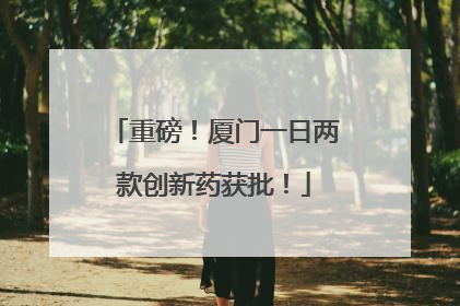 重磅！厦门一日两款创新药获批！
