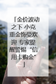 金价波动之下 小克重金饰受欢迎 专家提醒警惕“信用卡购金”