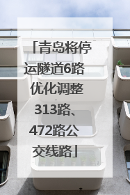 青岛将停运隧道6路 优化调整313路、472路公交线路