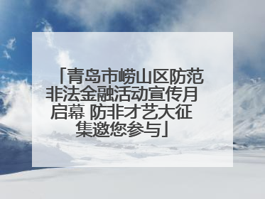 青岛市崂山区防范非法金融活动宣传月启幕 防非才艺大征集邀您参与