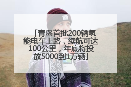 青岛首批200辆氢能电车上路，续航可达100公里，年底将投放5000到1万辆