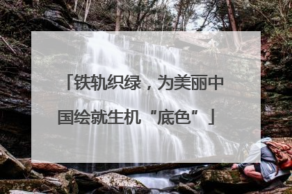 铁轨织绿，为美丽中国绘就生机“底色”