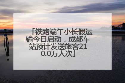 铁路端午小长假运输今日启动，成都车站预计发送旅客210.0万人次